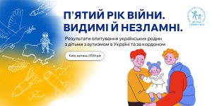 “Пʼятий рік війни. Видимі й незламні”: результати опитування українських родин з дітьми з аутизмом в Україні та за кордоном